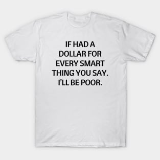 If had a dollar for every smart thing you say. I’ll be poor T-Shirt